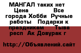 МАНГАЛ таких нет › Цена ­ 40 000 - Все города Хобби. Ручные работы » Подарки к праздникам   . Тыва респ.,Ак-Довурак г.